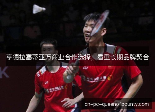 亨德拉塞蒂亚万商业合作选择，看重长期品牌契合